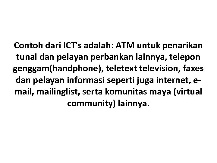 Contoh dari ICT's adalah: ATM untuk penarikan tunai dan pelayan perbankan lainnya, telepon genggam(handphone),