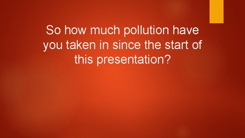 So how much pollution have you taken in since the start of this presentation?