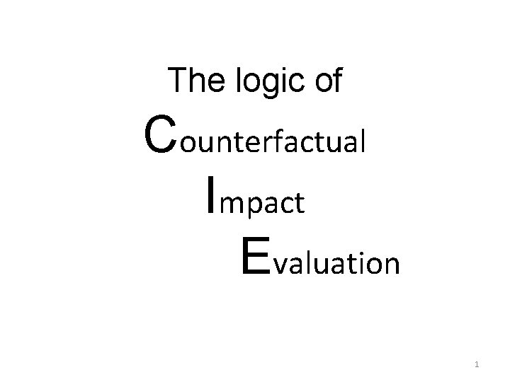 The logic of Counterfactual Impact Evaluation 1 The logic of Counterfactual Impact Evaluation 1