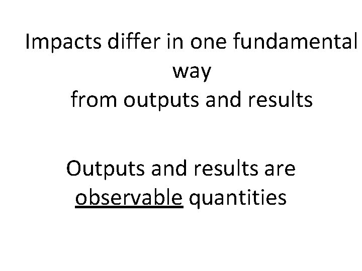 Impacts differ in one fundamental way from outputs and results Outputs and results are Impacts differ in one fundamental way from outputs and results Outputs and results are