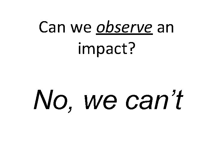 Can we observe an impact? No, we can’t Can we observe an impact? No, we can’t