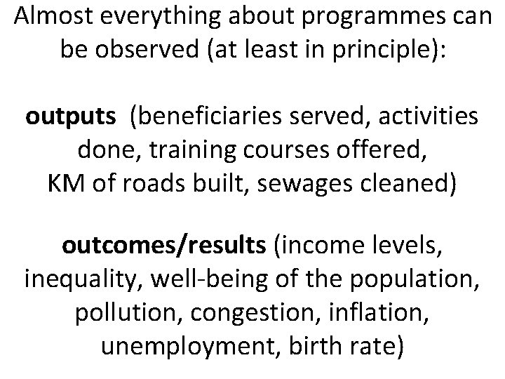 Almost everything about programmes can be observed (at least in principle): outputs (beneficiaries served, Almost everything about programmes can be observed (at least in principle): outputs (beneficiaries served,