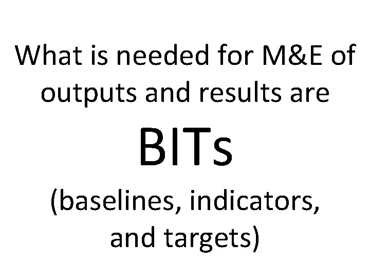 What is needed for M&E of outputs and results are BITs (baselines, indicators, and What is needed for M&E of outputs and results are BITs (baselines, indicators, and