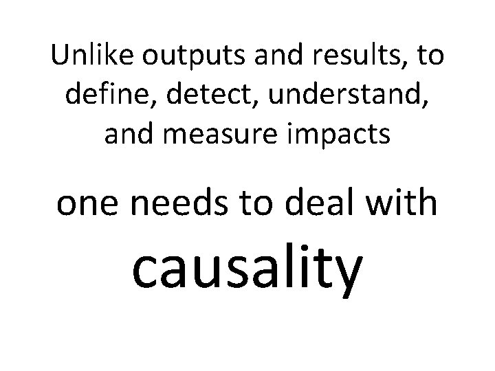 Unlike outputs and results, to define, detect, understand, and measure impacts one needs to Unlike outputs and results, to define, detect, understand, and measure impacts one needs to
