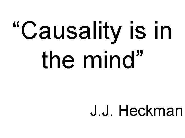 “Causality is in the mind” J. J. Heckman “Causality is in the mind” J. J. Heckman