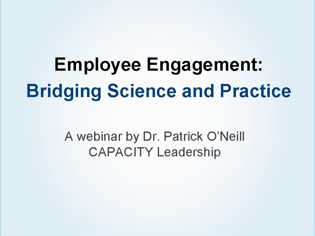 Employee Engagement: Bridging Science and Practice A webinar by Dr. Patrick O’Neill CAPACITY Leadership