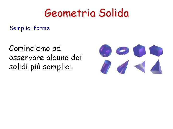 Geometria Solida Semplici forme Cominciamo ad osservare alcune dei solidi più semplici. 