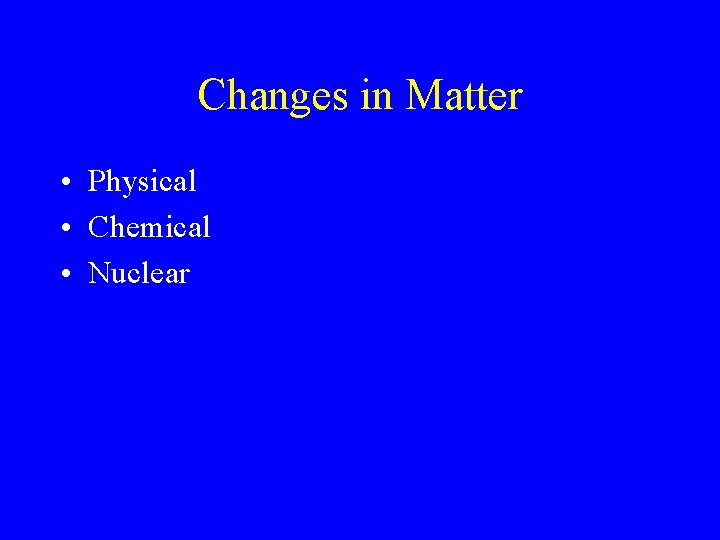 Changes in Matter • Physical • Chemical • Nuclear 