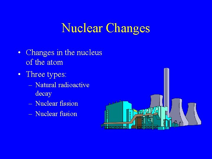 Nuclear Changes • Changes in the nucleus of the atom • Three types: –