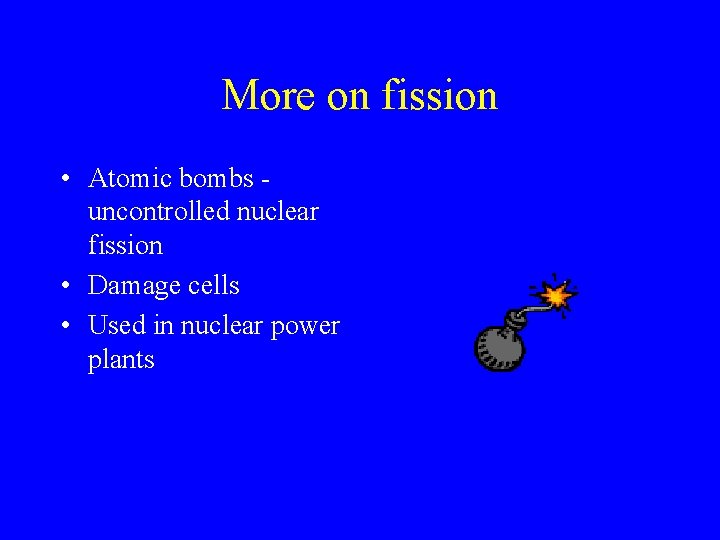 More on fission • Atomic bombs uncontrolled nuclear fission • Damage cells • Used