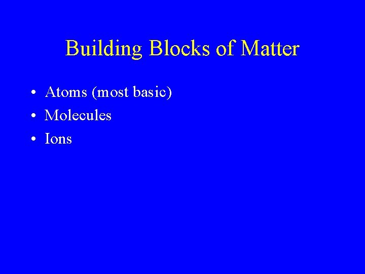 Building Blocks of Matter • Atoms (most basic) • Molecules • Ions 