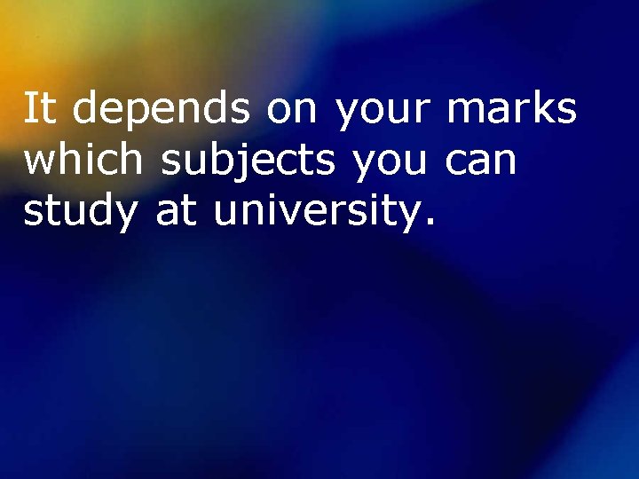 It depends on your marks which subjects you can study at university. 