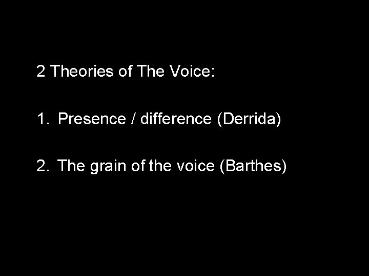 2 Theories of The Voice: 1. Presence / difference (Derrida) 2. The grain of