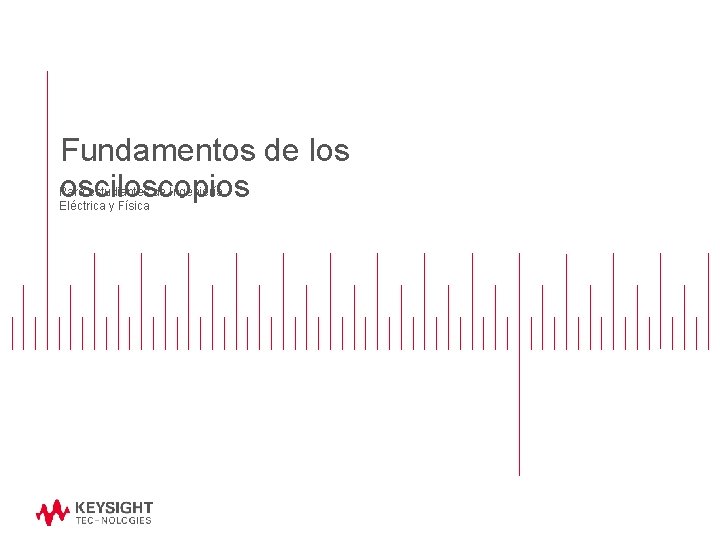 Fundamentos de los osciloscopios Para estudiantes de Ingeniería Eléctrica y Física Fundamentos de los osciloscopios Para estudiantes de Ingeniería Eléctrica y Física