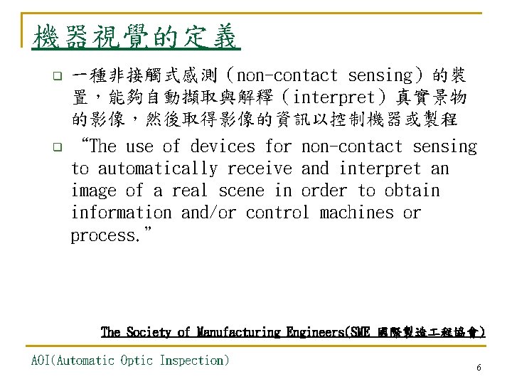 機器視覺的定義 q q 一種非接觸式感測（non-contact sensing）的裝 置，能夠自動擷取與解釋（interpret）真實景物 的影像，然後取得影像的資訊以控制機器或製程 “The use of devices for non-contact sensing