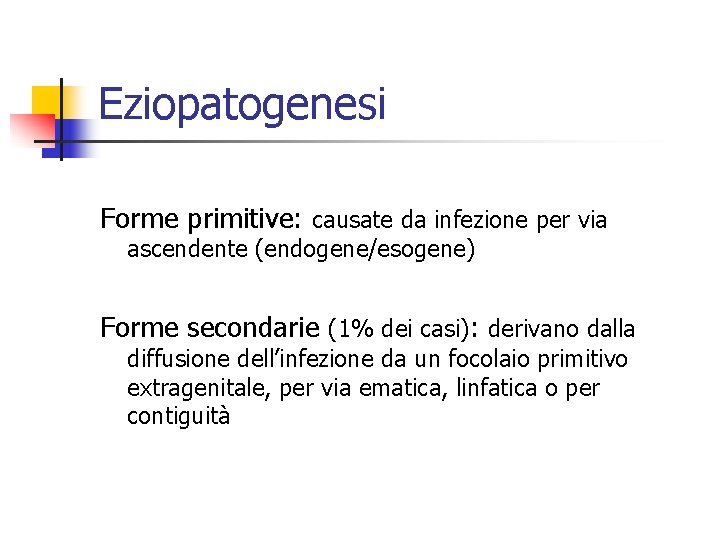 Eziopatogenesi Forme primitive: causate da infezione per via ascendente (endogene/esogene) Forme secondarie (1% dei