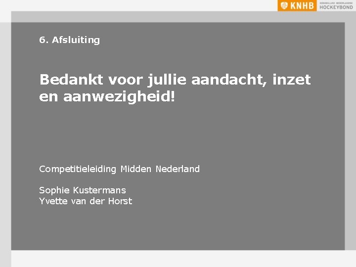 6. Afsluiting Bedankt voor jullie aandacht, inzet en aanwezigheid! Competitieleiding Midden Nederland Sophie Kustermans