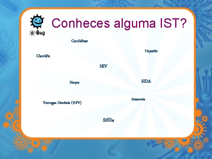 Conheces alguma IST? Candidíase Hepatite Clamídia HIV SIDA Herpes Gonorreia Verrugas Genitais (HPV) Sífilis