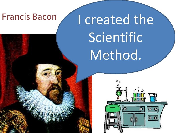 Francis Bacon I created the Scientific Method. 