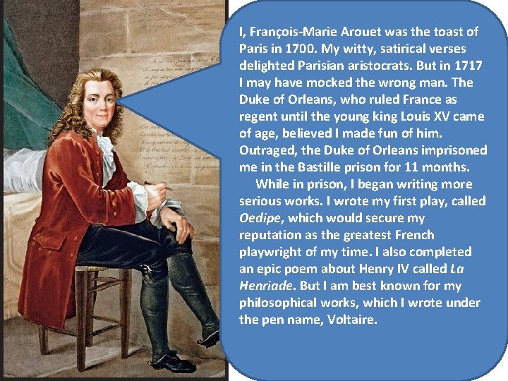 I, François-Marie Arouet was the toast of Paris in 1700. My witty, satirical verses