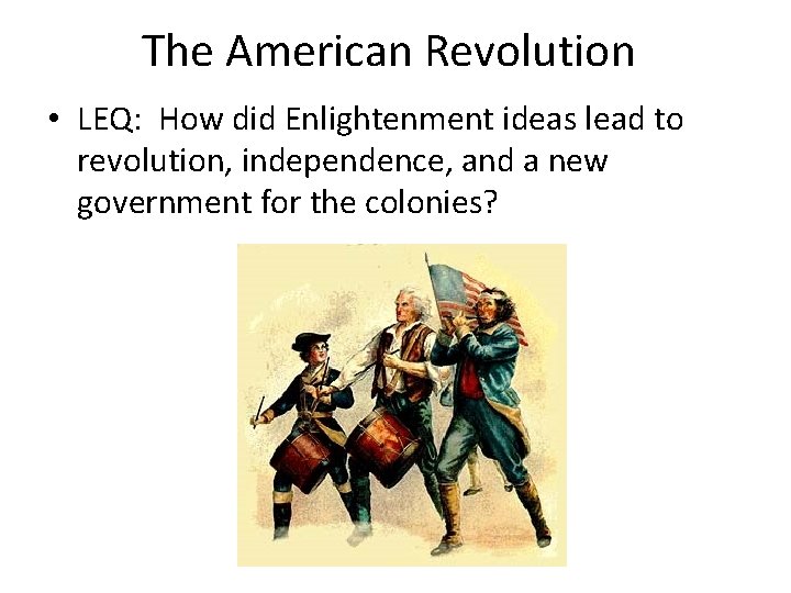 The American Revolution • LEQ: How did Enlightenment ideas lead to revolution, independence, and