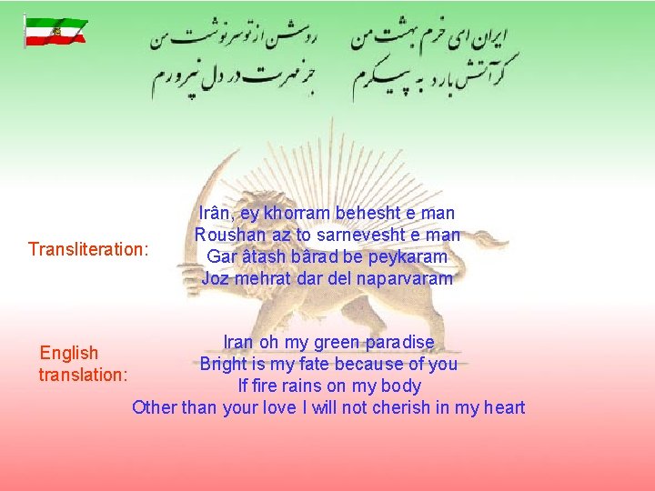 Transliteration: English translation: Irân, ey khorram behesht e man Roushan az to sarnevesht e