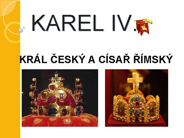 KAREL IV. KRÁL ČESKÝ A CÍSAŘ ŘÍMSKÝ 