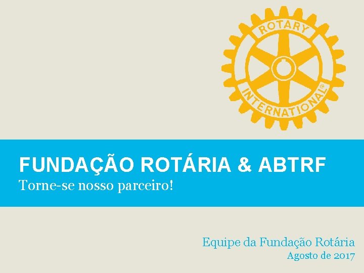FUNDAÇÃO ROTÁRIA & ABTRF Torne-se nosso parceiro! Equipe da Fundação Rotária Agosto de 2017