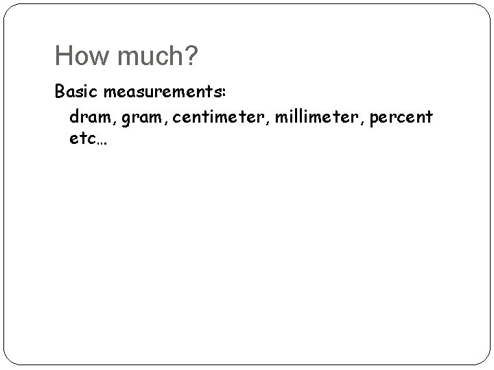 How much? Basic measurements: dram, gram, centimeter, millimeter, percent etc… 