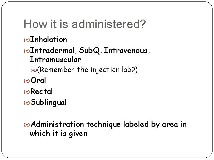 How it is administered? Inhalation Intradermal, Sub. Q, Intravenous, Intramuscular (Remember the injection lab?