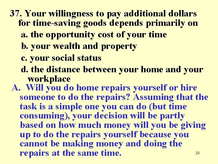 37. Your willingness to pay additional dollars for time-saving goods depends primarily on a.