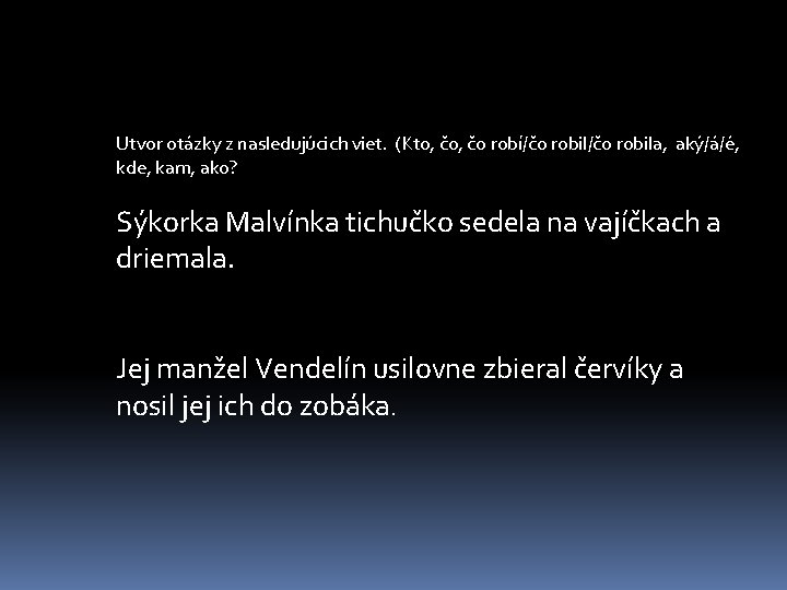 Utvor otázky z nasledujúcich viet. (Kto, čo robí/čo robila, aký/á/é, kde, kam, ako? Sýkorka