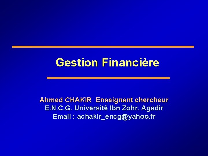 Gestion Financière Ahmed CHAKIR Enseignant chercheur E. N. C. G. Université Ibn Zohr. Agadir