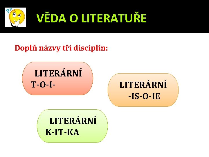 VĚDA O LITERATUŘE Doplň názvy tří disciplín: LITERÁRNÍ T-O-I- LITERÁRNÍ K-IT-KA LITERÁRNÍ -IS-O-IE 