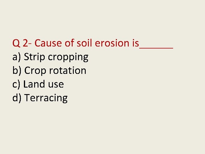 Q 2 - Cause of soil erosion is______ a) Strip cropping b) Crop rotation