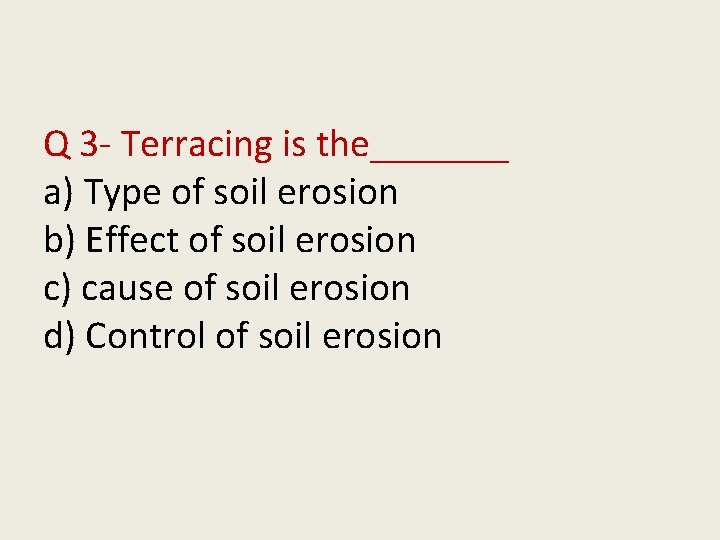 Q 3 - Terracing is the_______ a) Type of soil erosion b) Effect of