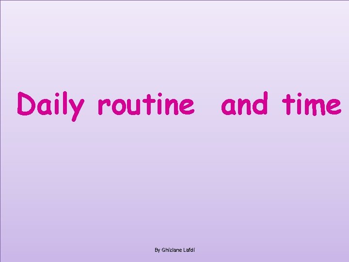 Daily routine and time By Ghizlane Lafdi 
