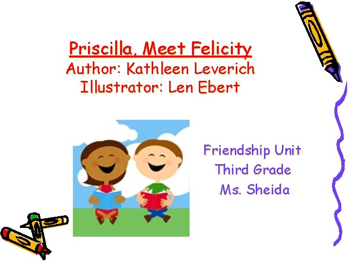 Priscilla, Meet Felicity Author: Kathleen Leverich Illustrator: Len Ebert Friendship Unit Third Grade Ms.