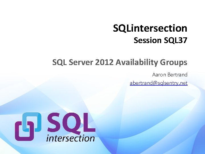 SQLintersection Session SQL 37 SQL Server 2012 Availability Groups Aaron Bertrand abertrand@sqlsentry. net 