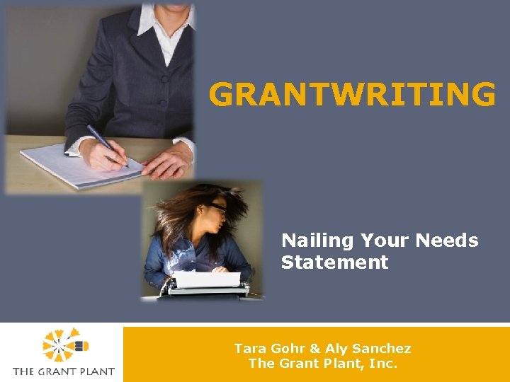 GRANTWRITING Nailing Your Needs Statement Tara Gohr & Aly Sanchez The Grant Plant, Inc.