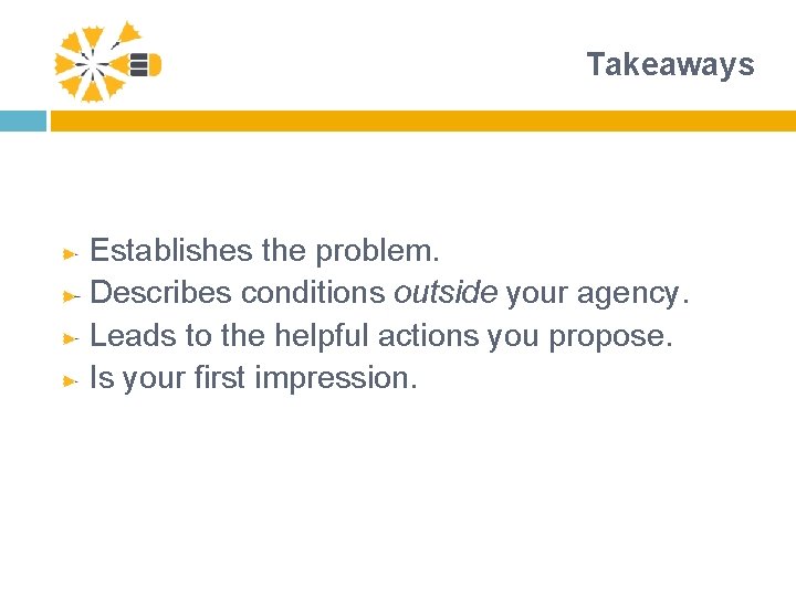 Takeaways Establishes the problem. Describes conditions outside your agency. Leads to the helpful actions