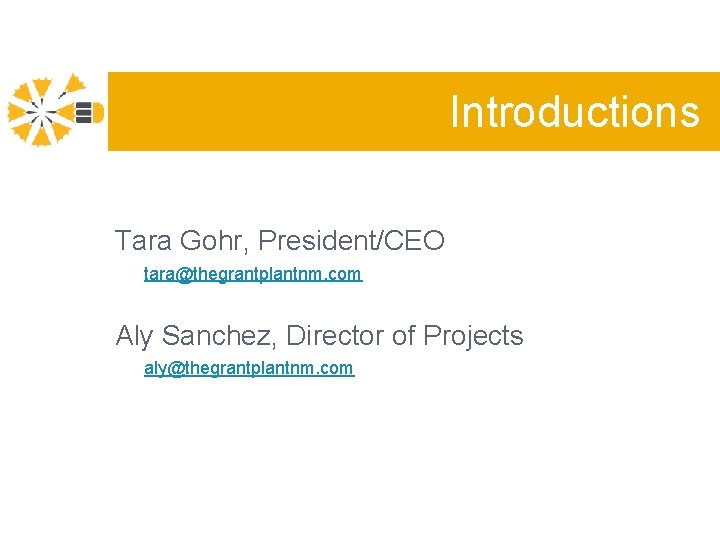 Introductions Tara Gohr, President/CEO tara@thegrantplantnm. com Aly Sanchez, Director of Projects aly@thegrantplantnm. com 