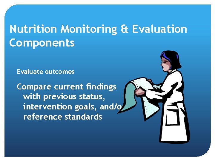 Nutrition Monitoring & Evaluation Components Evaluate outcomes Compare current findings with previous status, intervention