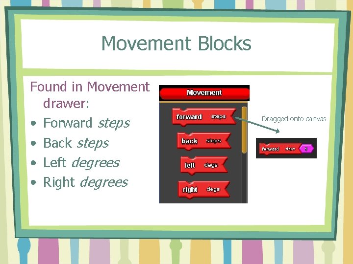 Movement Blocks Found in Movement drawer: • Forward steps • Back steps • Left Movement Blocks Found in Movement drawer: • Forward steps • Back steps • Left