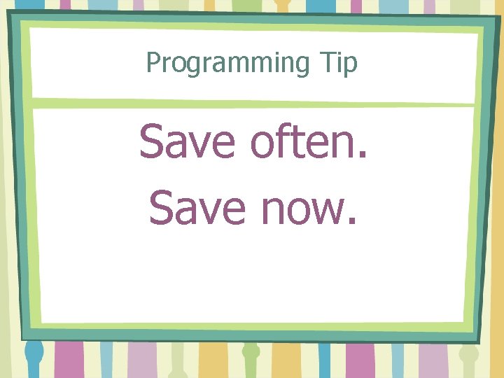 Programming Tip Save often. Save now. 