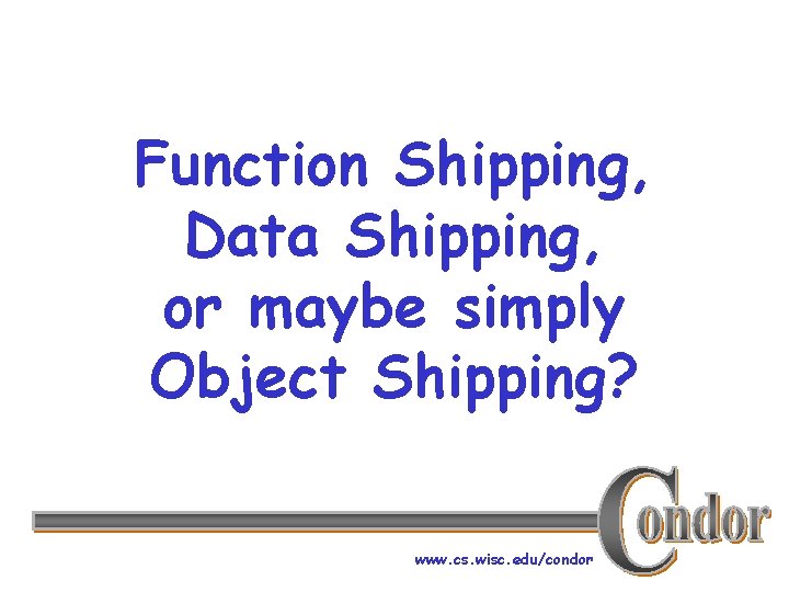 Function Shipping, Data Shipping, or maybe simply Object Shipping? www. cs. wisc. edu/condor 