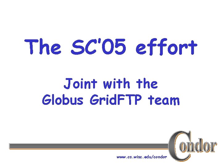 The SC’ 05 effort Joint with the Globus Grid. FTP team www. cs. wisc.