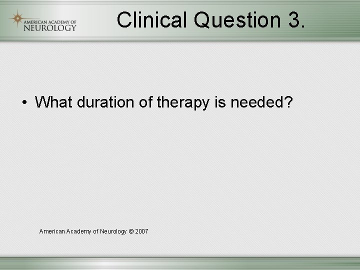 Clinical Question 3. • What duration of therapy is needed? American Academy of Neurology