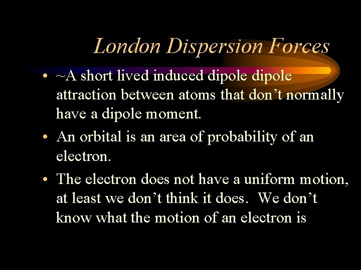 London Dispersion Forces • ~A short lived induced dipole attraction between atoms that don’t