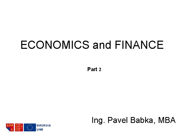 ECONOMICS and FINANCE Part 2 Ing. Pavel Babka, MBA 